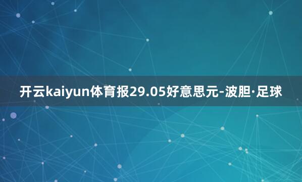 开云kaiyun体育报29.05好意思元-波胆·足球