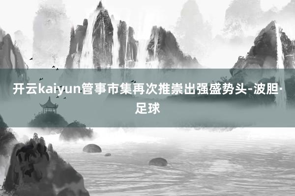 开云kaiyun管事市集再次推崇出强盛势头-波胆·足球