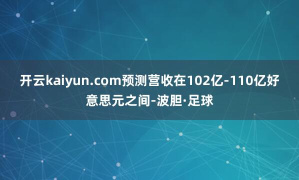 开云kaiyun.com预测营收在102亿-110亿好意思元之间-波胆·足球
