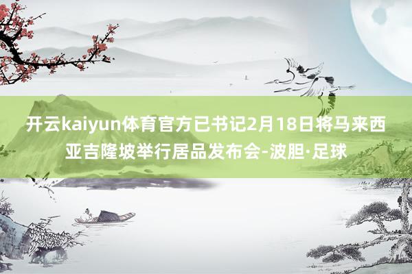 开云kaiyun体育官方已书记2月18日将马来西亚吉隆坡举行居品发布会-波胆·足球