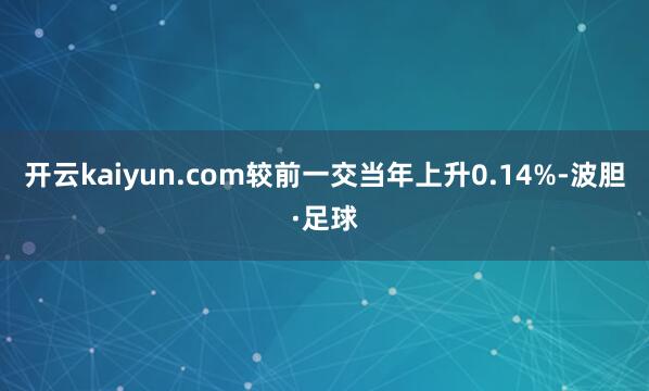 开云kaiyun.com较前一交当年上升0.14%-波胆·足球