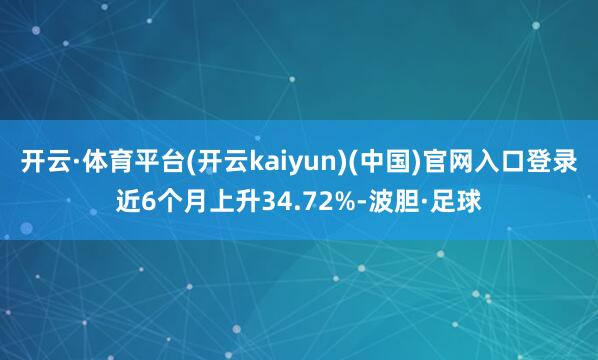 开云·体育平台(开云kaiyun)(中国)官网入口登录近6个月上升34.72%-波胆·足球