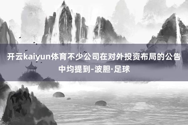 开云kaiyun体育不少公司在对外投资布局的公告中均提到-波胆·足球