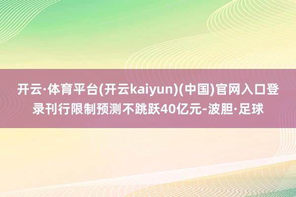 开云·体育平台(开云kaiyun)(中国)官网入口登录刊行限制预测不跳跃40亿元-波胆·足球