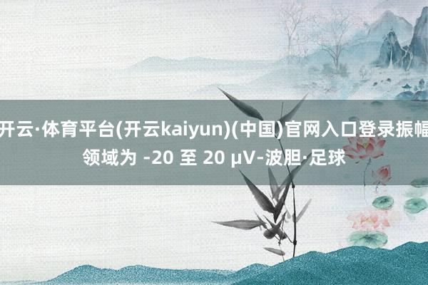 开云·体育平台(开云kaiyun)(中国)官网入口登录振幅领域为 -20 至 20 μV-波胆·足球