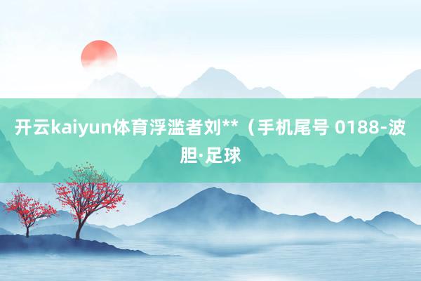 开云kaiyun体育浮滥者刘**（手机尾号 0188-波胆·足球