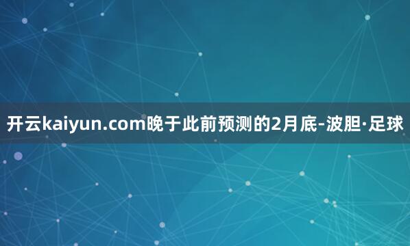 开云kaiyun.com晚于此前预测的2月底-波胆·足球