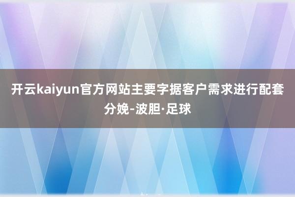 开云kaiyun官方网站主要字据客户需求进行配套分娩-波胆·足球