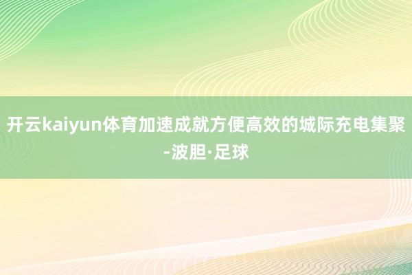 开云kaiyun体育加速成就方便高效的城际充电集聚-波胆·足球