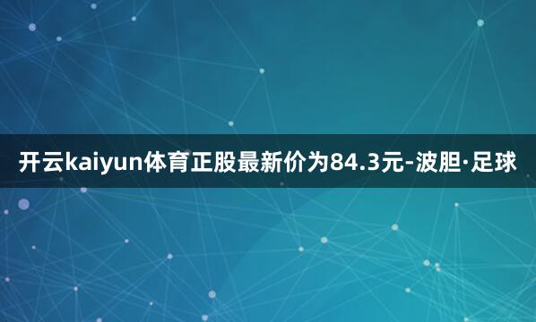 开云kaiyun体育正股最新价为84.3元-波胆·足球