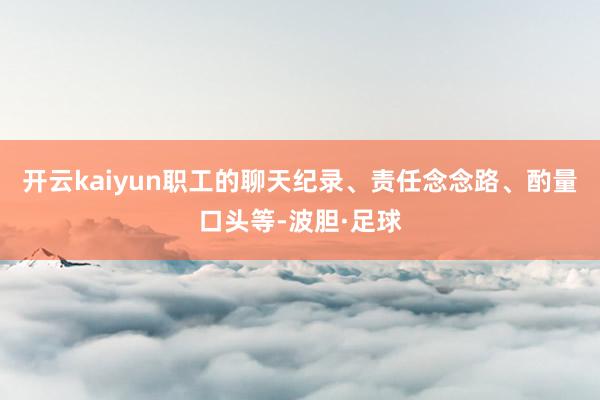 开云kaiyun职工的聊天纪录、责任念念路、酌量口头等-波胆·足球