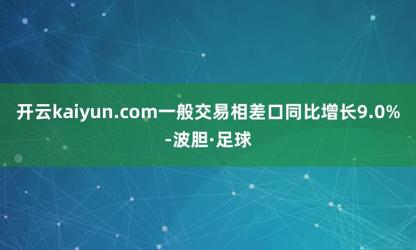 开云kaiyun.com一般交易相差口同比增长9.0%-波胆·足球