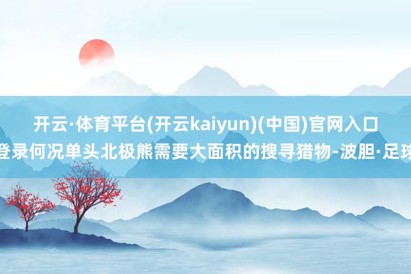 开云·体育平台(开云kaiyun)(中国)官网入口登录何况单头北极熊需要大面积的搜寻猎物-波胆·足球