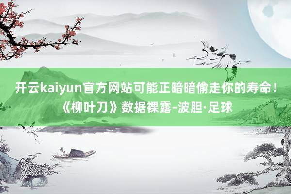 开云kaiyun官方网站可能正暗暗偷走你的寿命！《柳叶刀》数据裸露-波胆·足球