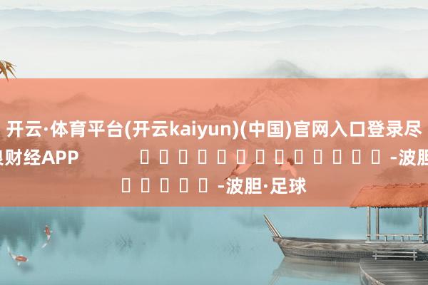 开云·体育平台(开云kaiyun)(中国)官网入口登录尽在新浪财经APP            													-波胆·足球