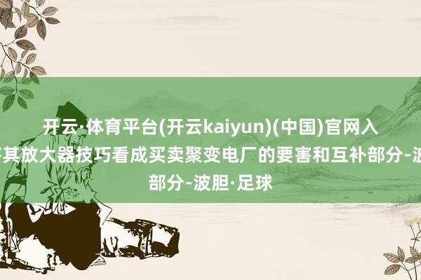 开云·体育平台(开云kaiyun)(中国)官网入口登录将其放大器技巧看成买卖聚变电厂的要害和互补部分-波胆·足球