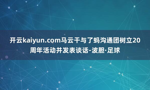 开云kaiyun.com马云干与了蚂沟通团树立20周年活动并发表谈话-波胆·足球