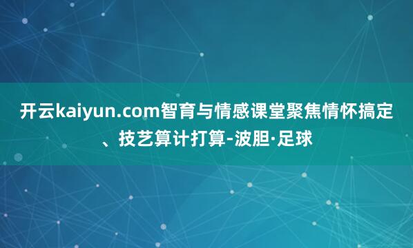 开云kaiyun.com智育与情感课堂聚焦情怀搞定、技艺算计打算-波胆·足球