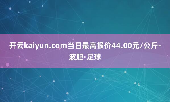 开云kaiyun.com当日最高报价44.00元/公斤-波胆·足球