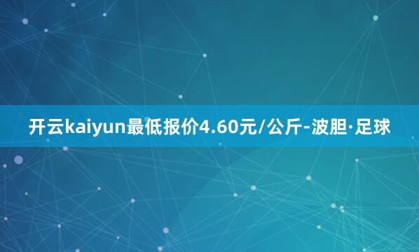 开云kaiyun最低报价4.60元/公斤-波胆·足球