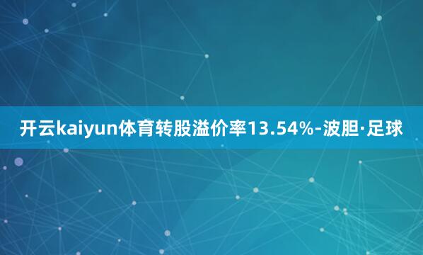 开云kaiyun体育转股溢价率13.54%-波胆·足球