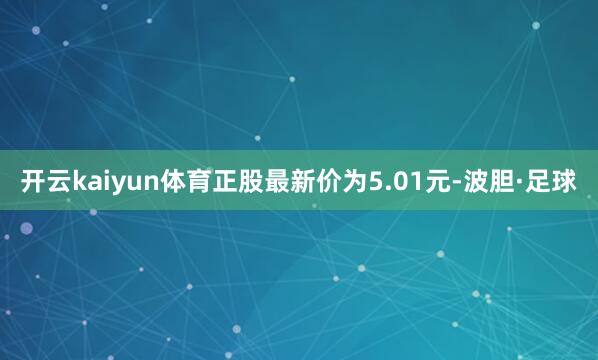 开云kaiyun体育正股最新价为5.01元-波胆·足球