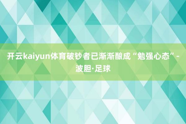 开云kaiyun体育破钞者已渐渐酿成“勉强心态”-波胆·足球