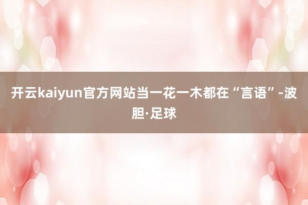 开云kaiyun官方网站当一花一木都在“言语”-波胆·足球