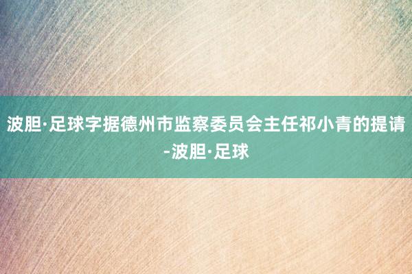 波胆·足球字据德州市监察委员会主任祁小青的提请-波胆·足球