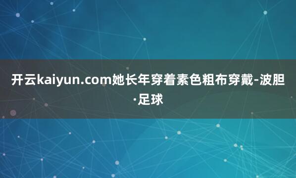 开云kaiyun.com她长年穿着素色粗布穿戴-波胆·足球