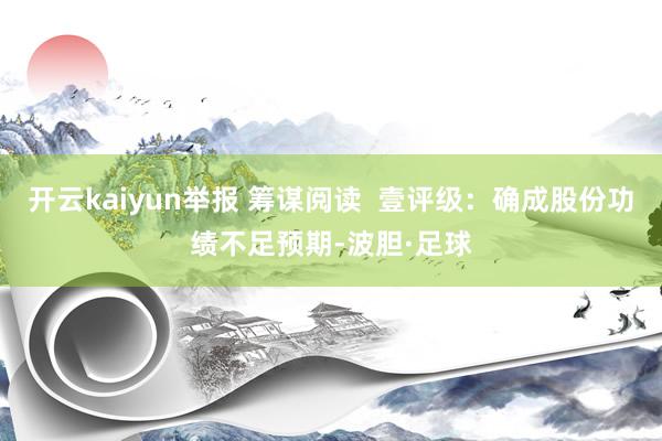 开云kaiyun举报 筹谋阅读  壹评级：确成股份功绩不足预期-波胆·足球