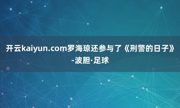 开云kaiyun.com罗海琼还参与了《刑警的日子》-波胆·足球