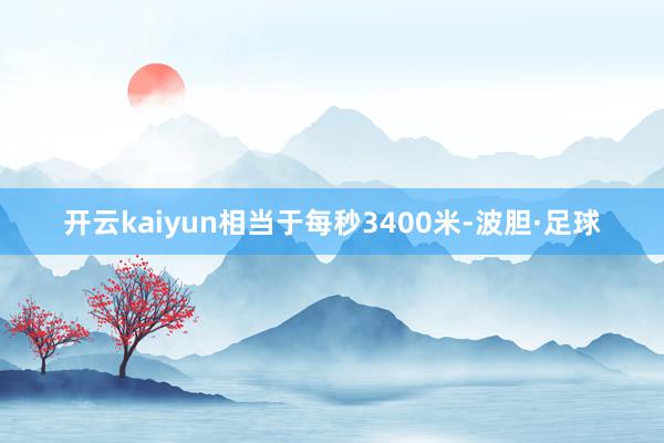 开云kaiyun相当于每秒3400米-波胆·足球