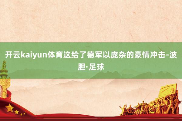 开云kaiyun体育这给了德军以庞杂的豪情冲击-波胆·足球