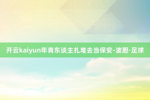 开云kaiyun年青东谈主扎堆去当保安-波胆·足球