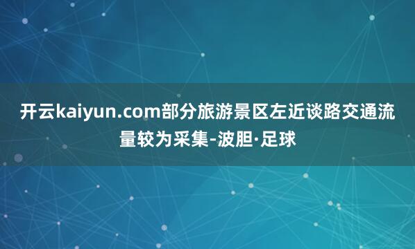 开云kaiyun.com部分旅游景区左近谈路交通流量较为采集-波胆·足球