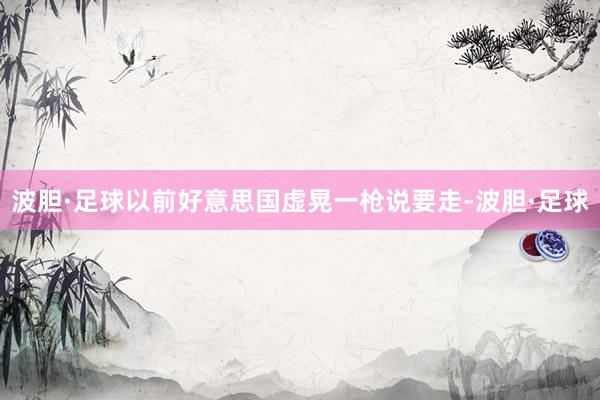 波胆·足球以前好意思国虚晃一枪说要走-波胆·足球