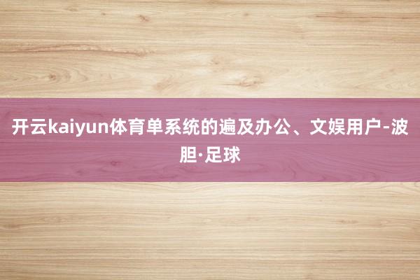 开云kaiyun体育单系统的遍及办公、文娱用户-波胆·足球