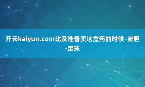 开云kaiyun.com比及准备卖这盒药的时候-波胆·足球