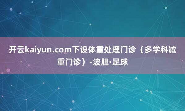 开云kaiyun.com下设体重处理门诊（多学科减重门诊）-波胆·足球