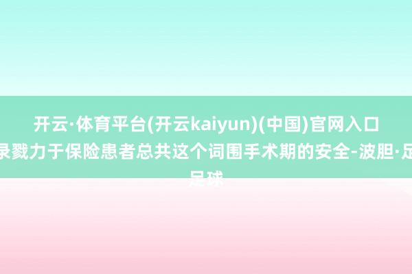 开云·体育平台(开云kaiyun)(中国)官网入口登录戮力于保险患者总共这个词围手术期的安全-波胆·足球