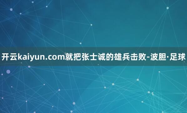开云kaiyun.com就把张士诚的雄兵击败-波胆·足球