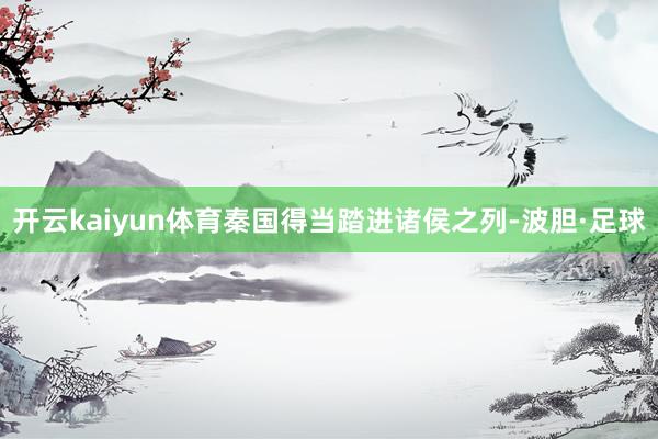 开云kaiyun体育秦国得当踏进诸侯之列-波胆·足球