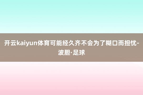 开云kaiyun体育可能经久齐不会为了糊口而担忧-波胆·足球