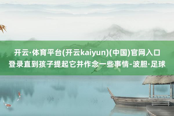 开云·体育平台(开云kaiyun)(中国)官网入口登录直到孩子提起它并作念一些事情-波胆·足球