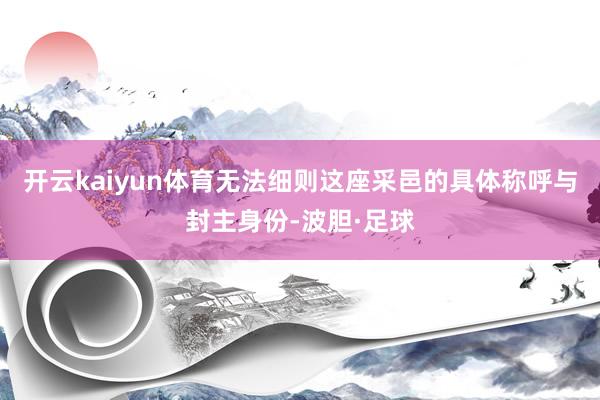 开云kaiyun体育无法细则这座采邑的具体称呼与封主身份-波胆·足球