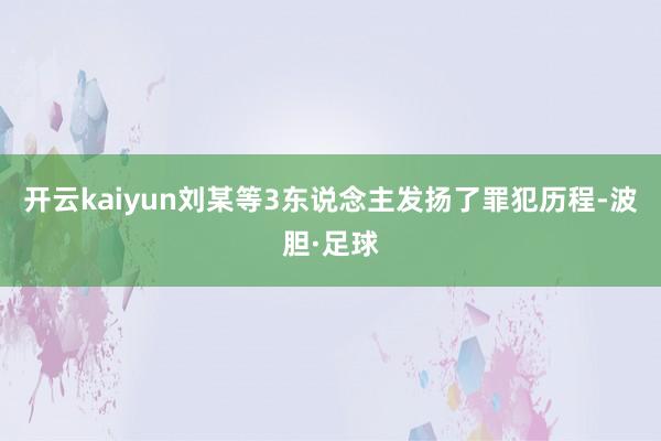 开云kaiyun刘某等3东说念主发扬了罪犯历程-波胆·足球