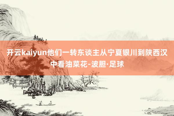 开云kaiyun他们一转东谈主从宁夏银川到陕西汉中看油菜花-波胆·足球