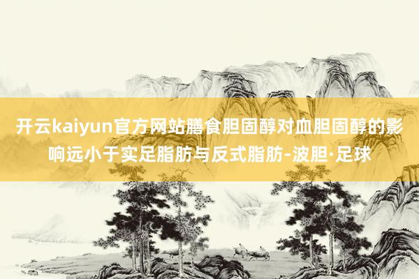 开云kaiyun官方网站膳食胆固醇对血胆固醇的影响远小于实足脂肪与反式脂肪-波胆·足球