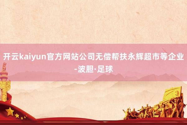 开云kaiyun官方网站公司无偿帮扶永辉超市等企业-波胆·足球